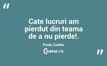 Cate lucruri am pierdut din teama de a nu pierde!. Paulo Coelho...