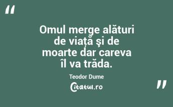 Omul merge alături de viaţă şi de moarte dar careva îl va trăda. Teodor Dume...