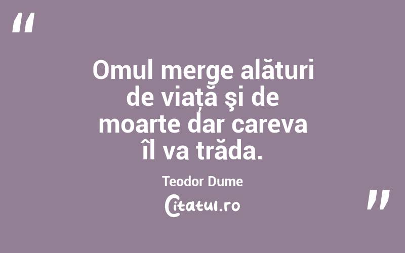 Omul merge alături de viaţă şi de moarte dar careva îl va trăda. Teodor Dume
