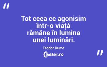 Tot ceea ce agonisim într-o viaţă rămâne în lumina unei luminări. Teodor Dume...