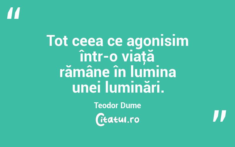Tot ceea ce agonisim într-o viaţă rămâne în lumina unei luminări. Teodor Dume
