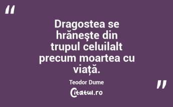 Dragostea se hrăneşte din trupul celuilalt precum moartea cu viaţă. Teodor Dume...
