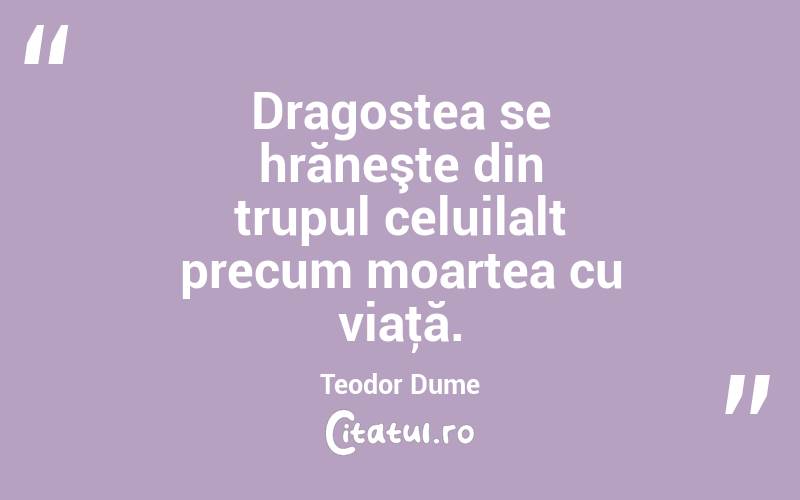 Dragostea se hrăneşte din trupul celuilalt precum moartea cu viaţă. Teodor Dume
