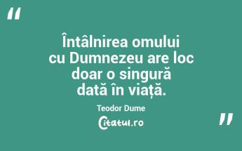 Întâlnirea omului cu Dumnezeu are loc doar o singură dată în viaţă. Teodor Dume...