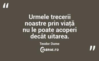 Urmele trecerii noastre prin viaţă nu le poate acoperi decât uitarea. Teodor Dume...