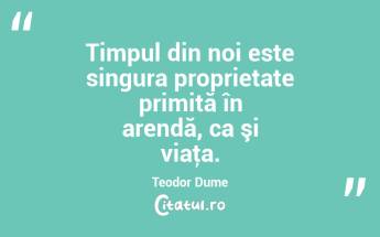 Timpul din noi este singura proprietate primită în arendă, ca şi viaţa. Teodor Dume...