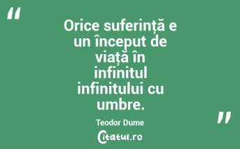 Orice suferinţă e un început de viaţă în infinitul infinitului cu umbre. Teodor Dume...
