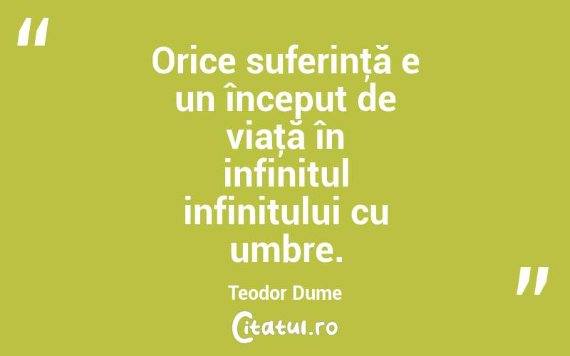 Orice suferinţă e un început de viaţă în infinitul infinitului cu umbre. Teodor Dume
