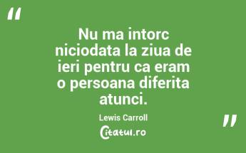 Nu ma intorc niciodata la ziua de ieri pentru ca eram o persoana diferita atunci. Lewis Carroll...
