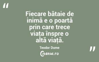 Fiecare bătaie de inimă e o poartă prin care trece viaţa înspre o altă viaţă. Teodor Dume...