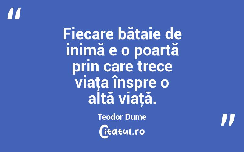 Fiecare bătaie de inimă e o poartă prin care trece viaţa înspre o altă viaţă. Teodor Dume

