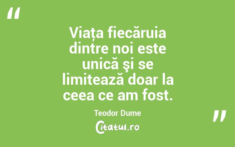Viaţa fiecăruia dintre noi este unică şi se limitează doar la ceea ce am fost. Teodor Dume
