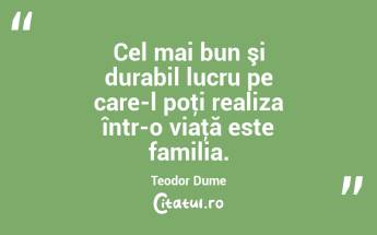 Cel mai bun şi durabil lucru pe care-l poţi realiza într-o viaţă este familia. Teodor Dume...