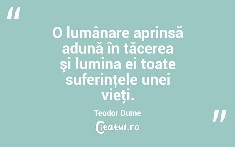 O lumânare aprinsă adună în tăcerea şi lumina ei toate suferinţele unei vieţi. Teodor Dume
