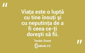 Viaţa este o luptă cu tine însuţi şi cu neputinţa de a fi ceea ce-ţi doreşti să fii. Teodor Dume...