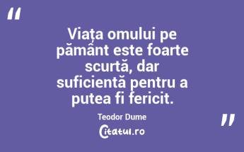 Viaţa omului pe pământ este foarte scurtă, dar suficientă pentru a putea fi fericit. Teodor Dume...