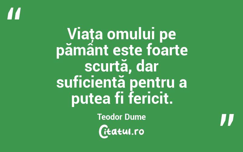Viaţa omului pe pământ este foarte scurtă, dar suficientă pentru a putea fi fericit. Teodor Dume
