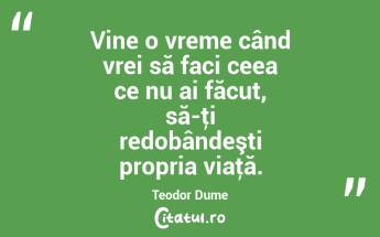 Vine o vreme când vrei să faci ceea ce nu ai făcut, să-ţi redobândeşti propria viaţă. Teodor Dume...
