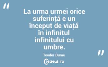 La urma urmei orice suferinţă e un început de viaţă în infinitul infinitului cu umbre. Teodor Dume...