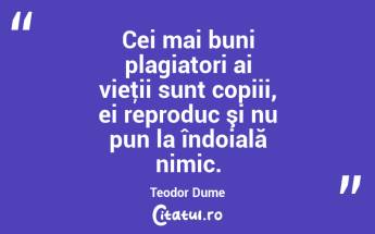 Cei mai buni plagiatori ai vieţii sunt copiii, ei reproduc şi nu pun la îndoială nimic. Teodor Dume...
