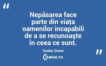 Nepăsarea face parte din viaţa oamenilor incapabili de a se recunoaşte în ceea ce sunt. Teodor Dume...