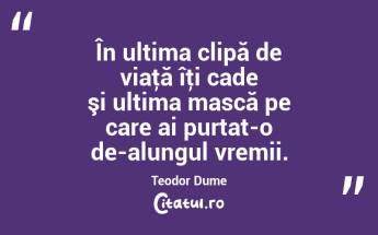 În ultima clipă de viaţă îţi cade şi ultima mască pe care ai purtat-o de-alungul vremii. Teodor Dume...