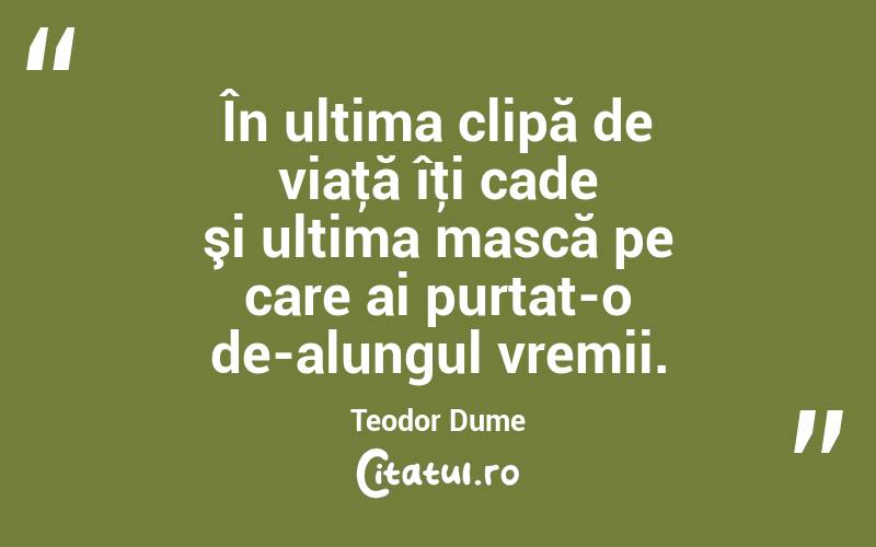 În ultima clipă de viaţă îţi cade şi ultima mască pe care ai purtat-o de-alungul vremii. Teodor Dume
