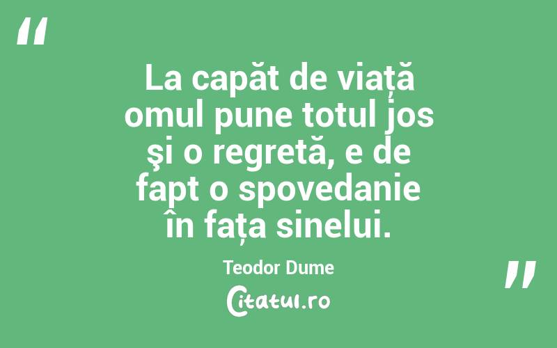 La capăt de viaţă omul pune totul jos şi o regretă, e de fapt o spovedanie în faţa sinelui. Teodor Dume
