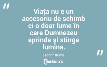Viaţa nu e un accesoriu de schimb ci o doar lume în care Dumnezeu aprinde şi stinge lumina. Teodor Dume...