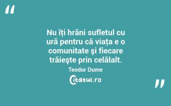 Nu îţi hrăni sufletul cu ură pentru că viaţa e o comunitate şi fiecare trăieşte prin celălalt. Teodor Dume...