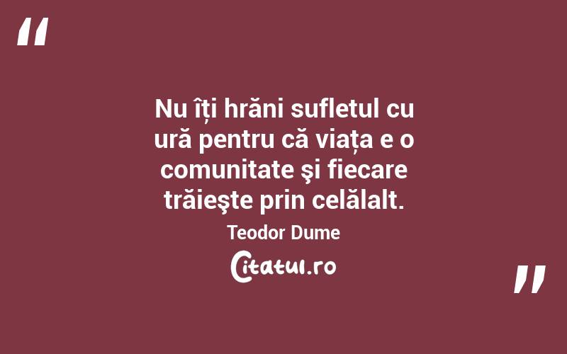 Nu îţi hrăni sufletul cu ură pentru că viaţa e o comunitate şi fiecare trăieşte prin celălalt. Teodor Dume
