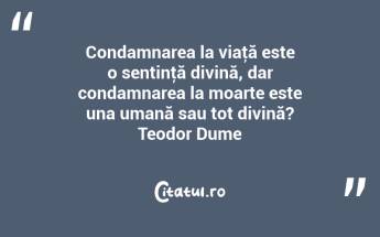 Condamnarea la viaţă este o sentinţă divină, dar condamnarea la moarte este una umană sau tot divină? Teodor Dume...