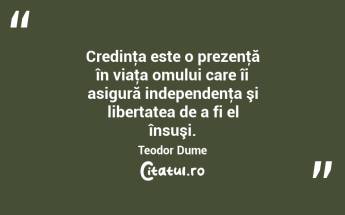 Credinţa este o prezenţă în viaţa omului care îi asigură independenţa şi libertatea de a fi el însuşi. Teodor Dume...