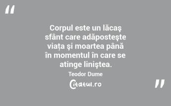 Corpul este un lăcaş sfânt care adăposteşte viaţa şi moartea până în momentul în care se atinge liniştea. Teodor Dume...