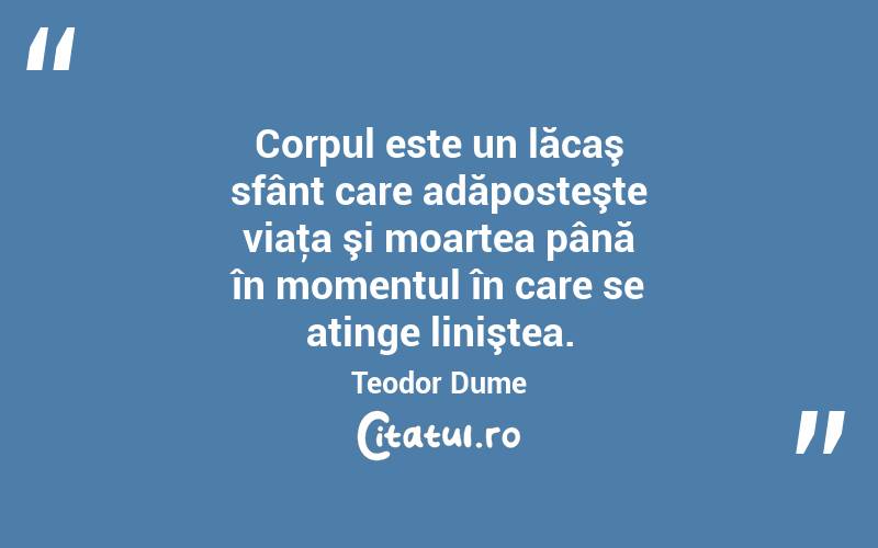 Corpul este un lăcaş sfânt care adăposteşte viaţa şi moartea până în momentul în care se atinge liniştea. Teodor Dume
