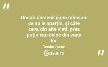 Uneori oamenii spun minciuni ce nu le aparţin, şi câte ceva din alte vieţi, prea puţin sau deloc din viaţa lor. Teodor Dume...