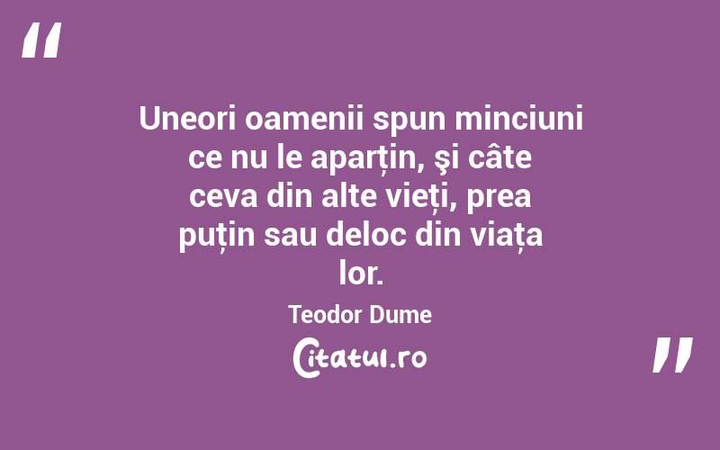 Uneori oamenii spun minciuni ce nu le aparţin, şi câte ceva din alte vieţi, prea puţin sau deloc din viaţa lor. Teodor Dume
