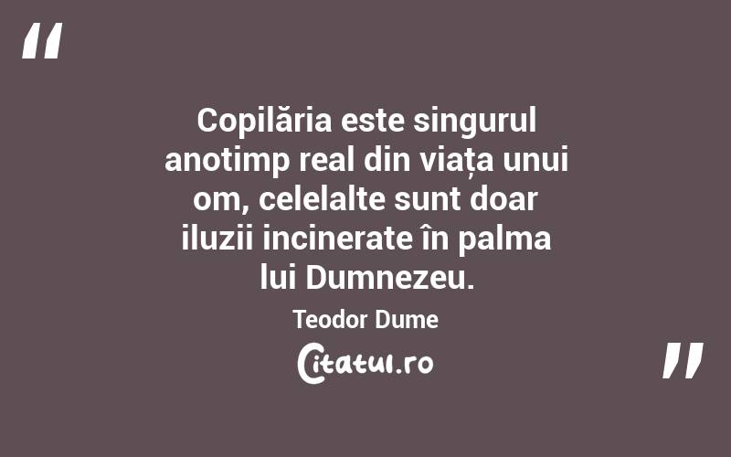 Copilăria este singurul anotimp real din viaţa unui om, celelalte sunt doar iluzii incinerate în palma lui Dumnezeu. Teodor Dume
