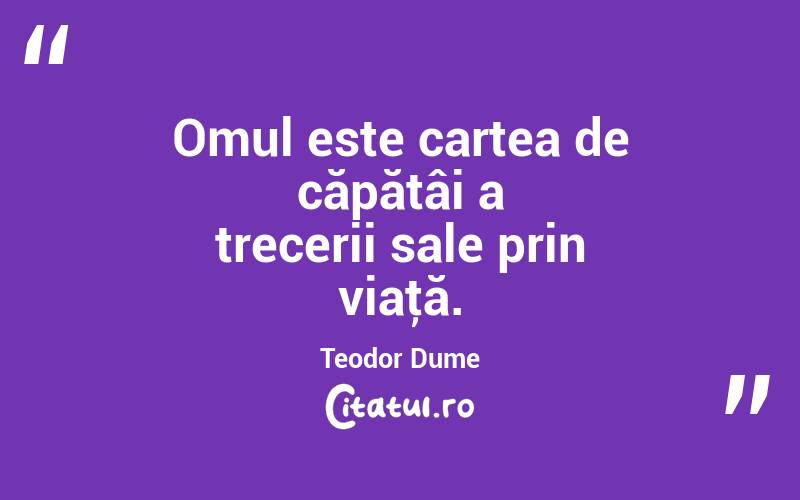Omul este cartea de căpătâi a trecerii sale prin viaţă. Teodor Dume