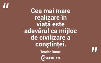 Cea mai mare realizare în viaţă este adevărul ca mijloc de civilizare a conştinţei. Teodor Dume...