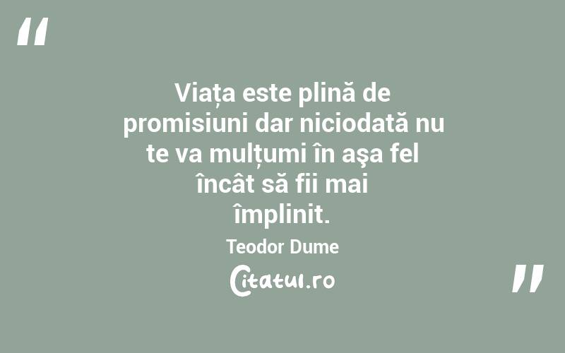 Viaţa este plină de promisiuni dar niciodată nu te va mulţumi în aşa fel încât să fii mai împlinit. Teodor Dume
