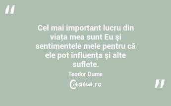 Cel mai important lucru din viaţa mea sunt Eu şi sentimentele mele pentru că ele pot influenţa şi alte suflete. Teodor Dume...