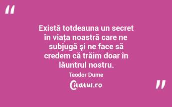 Există totdeauna un secret în viaţa noastră care ne subjugă şi ne face să credem că trăim doar în lăuntrul nostru. Teodor Dume...