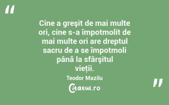 Cine a greşit de mai multe ori, cine s-a împotmolit de mai multe ori are dreptul sacru de a se împotmoli până la sfârşitul vieţii. Teodor Mazilu...