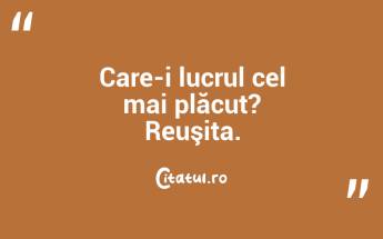 Care-i lucrul cel mai plăcut? Reuşita. ...