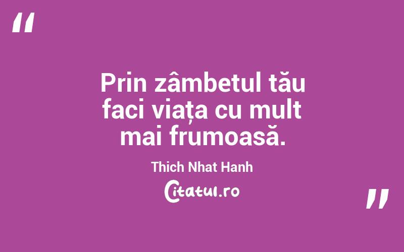 Prin zâmbetul tău faci viaţa cu mult mai frumoasă. Thich Nhat Hanh

