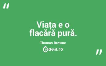 Viaţa e o flacără pură. Thomas Browne...