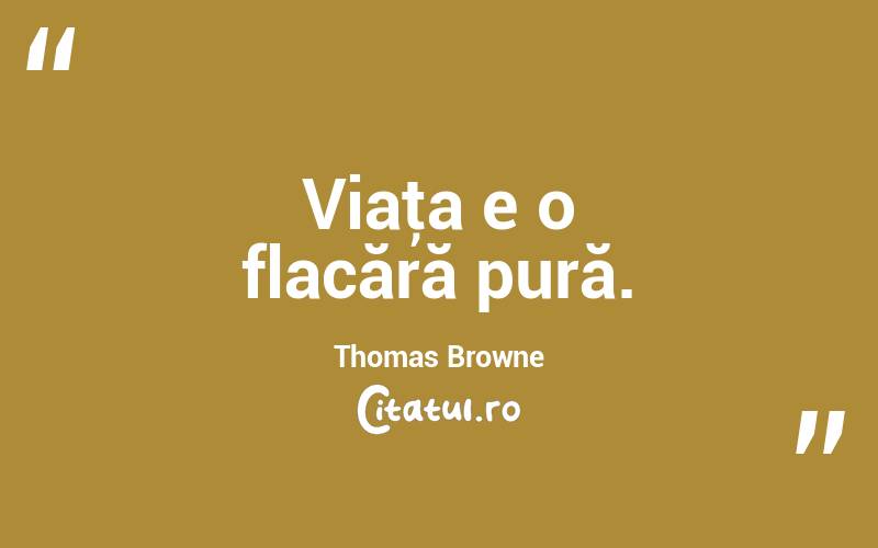 Viaţa e o flacără pură. Thomas Browne