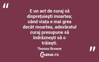 E un act de curaj să dispreţuieşti moartea; când viaţa e mai grea decât moartea, adevăratul curaj presupune să îndrăzneşti să o trăieşti. Thomas Browne...