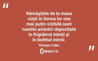 Rămăşiţele de la masa vieţii în forma lor cea mai puţin vizibilă sunt numite amintiri depozitate în frigiderul minţii şi în bufetul inimii. Thomas Fuller...